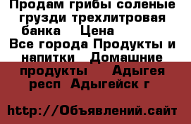 Продам грибы соленые грузди трехлитровая банка  › Цена ­ 1 300 - Все города Продукты и напитки » Домашние продукты   . Адыгея респ.,Адыгейск г.